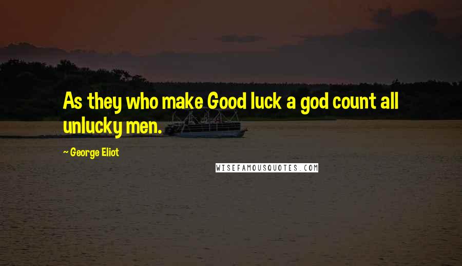 George Eliot Quotes: As they who make Good luck a god count all unlucky men.