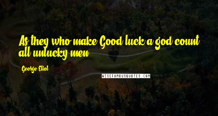 George Eliot Quotes: As they who make Good luck a god count all unlucky men.