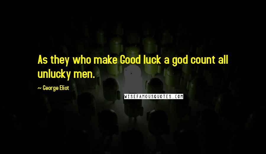 George Eliot Quotes: As they who make Good luck a god count all unlucky men.