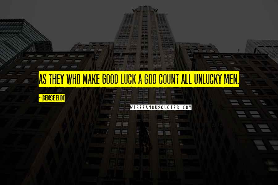 George Eliot Quotes: As they who make Good luck a god count all unlucky men.