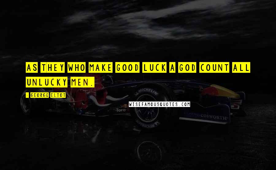 George Eliot Quotes: As they who make Good luck a god count all unlucky men.