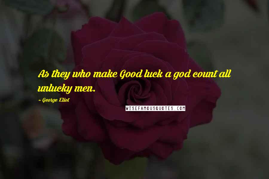 George Eliot Quotes: As they who make Good luck a god count all unlucky men.