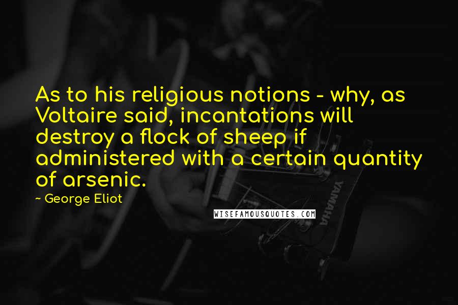 George Eliot Quotes: As to his religious notions - why, as Voltaire said, incantations will destroy a flock of sheep if administered with a certain quantity of arsenic.