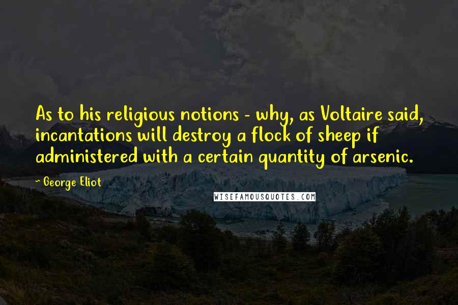 George Eliot Quotes: As to his religious notions - why, as Voltaire said, incantations will destroy a flock of sheep if administered with a certain quantity of arsenic.