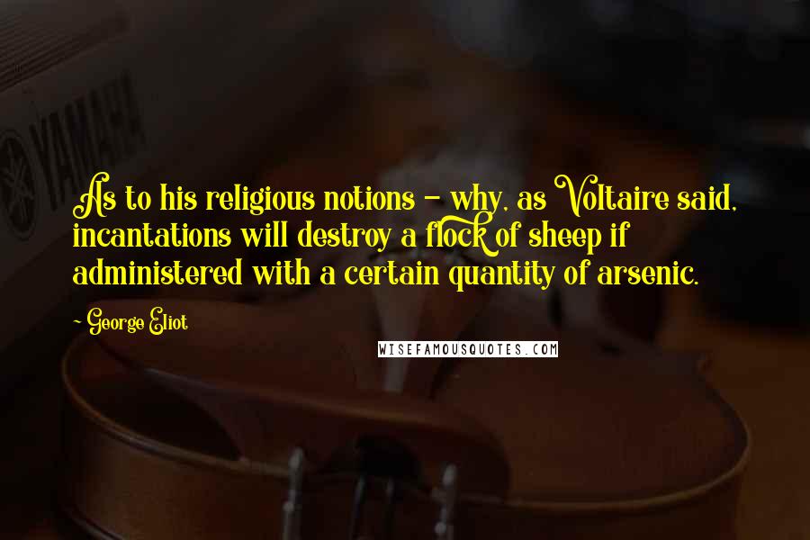 George Eliot Quotes: As to his religious notions - why, as Voltaire said, incantations will destroy a flock of sheep if administered with a certain quantity of arsenic.