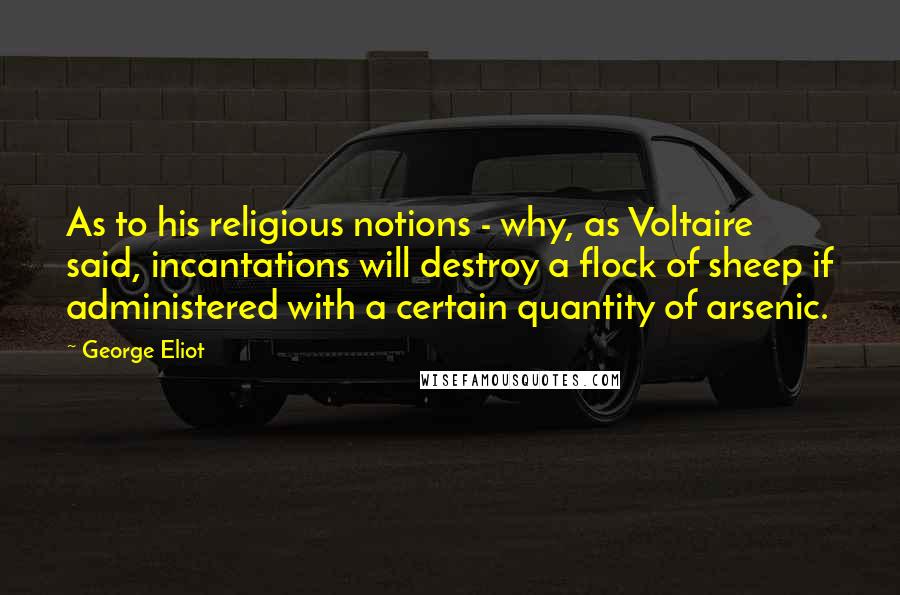 George Eliot Quotes: As to his religious notions - why, as Voltaire said, incantations will destroy a flock of sheep if administered with a certain quantity of arsenic.