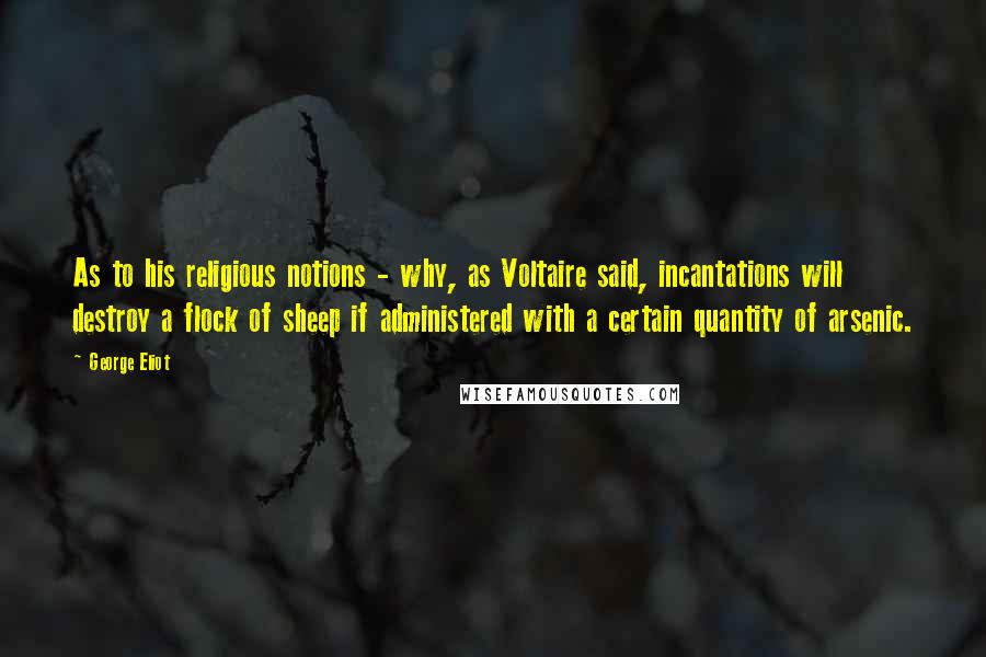 George Eliot Quotes: As to his religious notions - why, as Voltaire said, incantations will destroy a flock of sheep if administered with a certain quantity of arsenic.