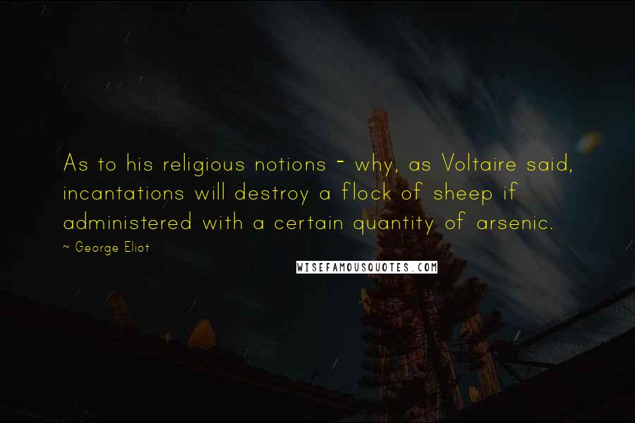 George Eliot Quotes: As to his religious notions - why, as Voltaire said, incantations will destroy a flock of sheep if administered with a certain quantity of arsenic.