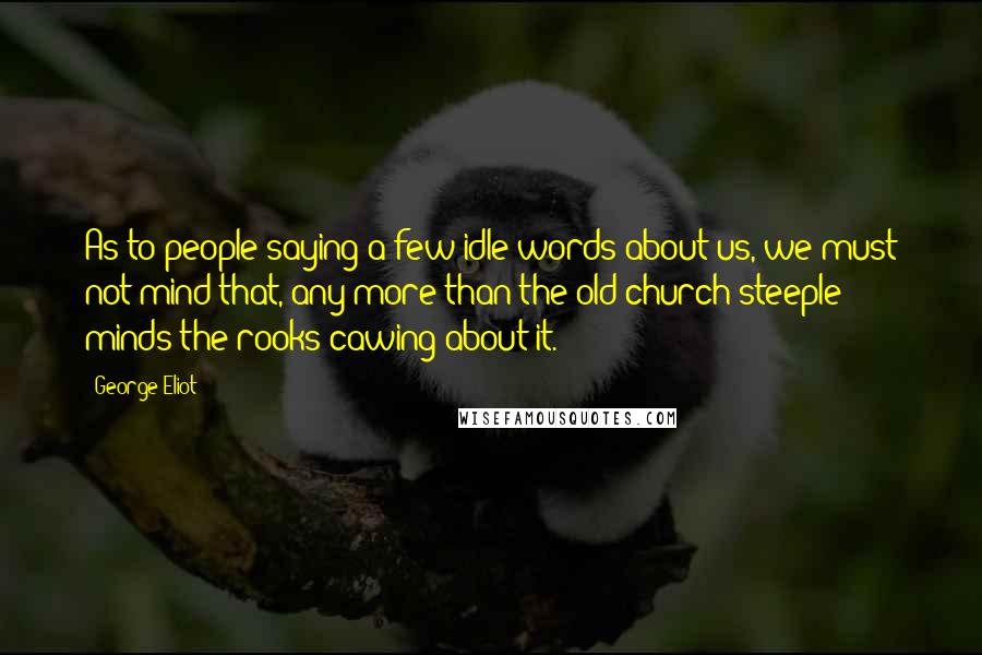 George Eliot Quotes: As to people saying a few idle words about us, we must not mind that, any more than the old church steeple minds the rooks cawing about it.