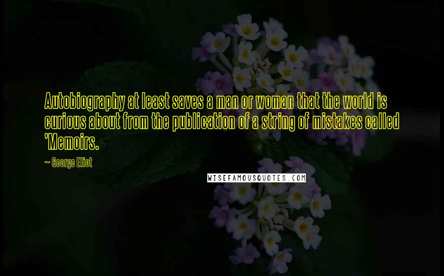 George Eliot Quotes: Autobiography at least saves a man or woman that the world is curious about from the publication of a string of mistakes called 'Memoirs.