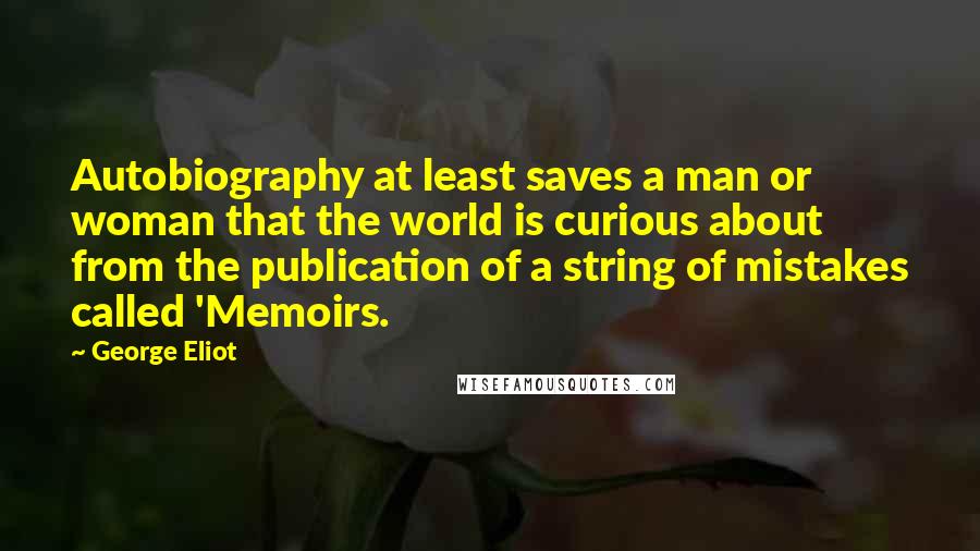 George Eliot Quotes: Autobiography at least saves a man or woman that the world is curious about from the publication of a string of mistakes called 'Memoirs.