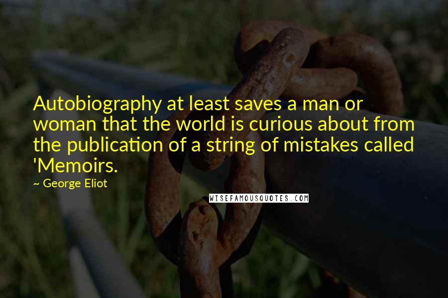 George Eliot Quotes: Autobiography at least saves a man or woman that the world is curious about from the publication of a string of mistakes called 'Memoirs.