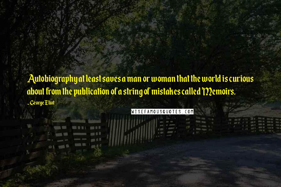 George Eliot Quotes: Autobiography at least saves a man or woman that the world is curious about from the publication of a string of mistakes called 'Memoirs.