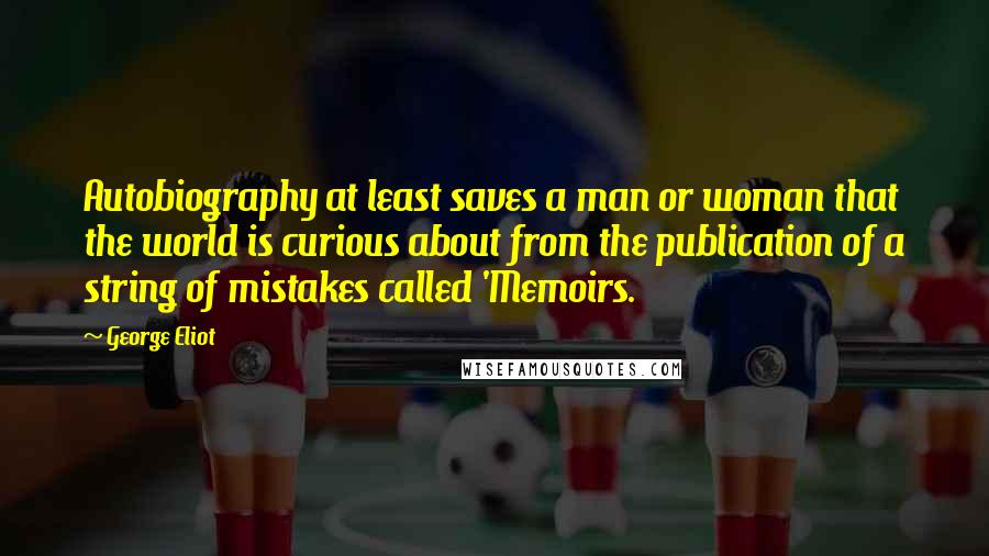 George Eliot Quotes: Autobiography at least saves a man or woman that the world is curious about from the publication of a string of mistakes called 'Memoirs.