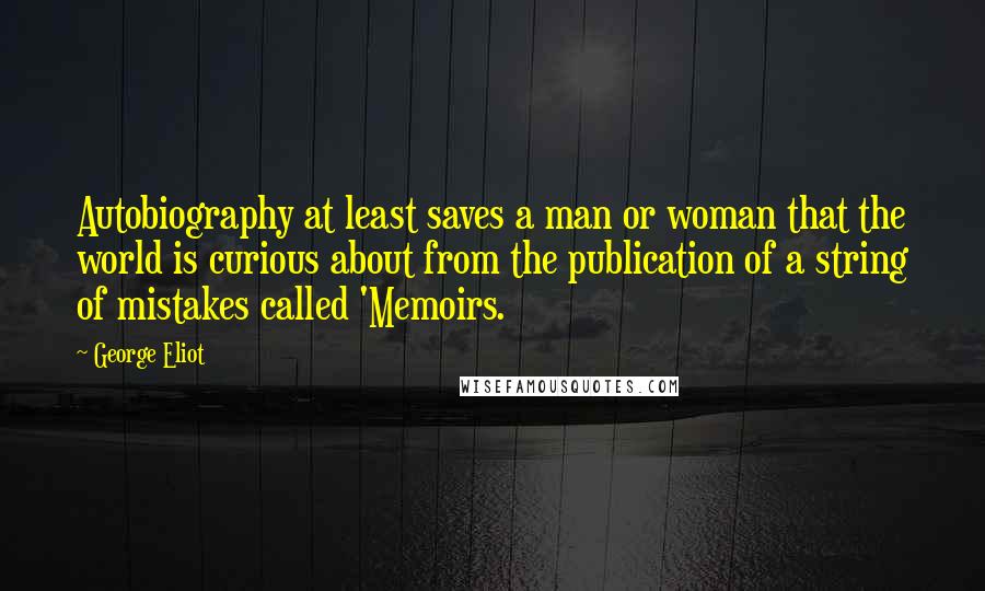 George Eliot Quotes: Autobiography at least saves a man or woman that the world is curious about from the publication of a string of mistakes called 'Memoirs.