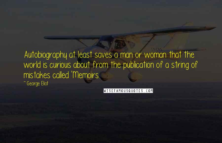 George Eliot Quotes: Autobiography at least saves a man or woman that the world is curious about from the publication of a string of mistakes called 'Memoirs.