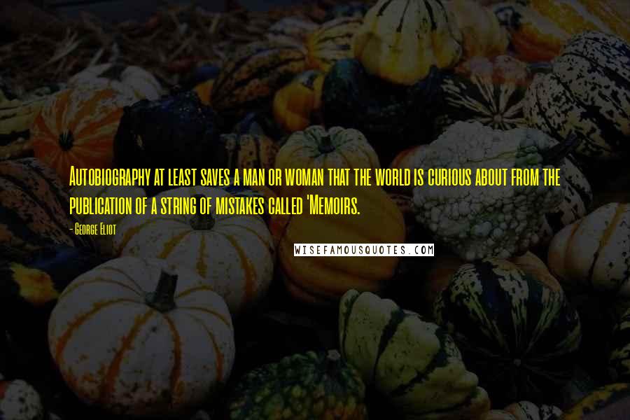 George Eliot Quotes: Autobiography at least saves a man or woman that the world is curious about from the publication of a string of mistakes called 'Memoirs.