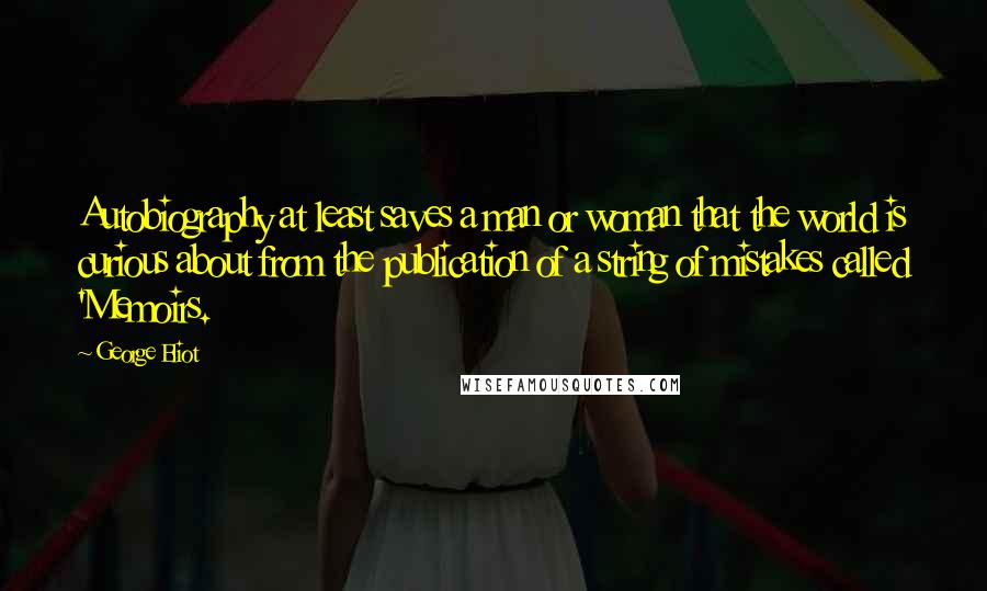 George Eliot Quotes: Autobiography at least saves a man or woman that the world is curious about from the publication of a string of mistakes called 'Memoirs.