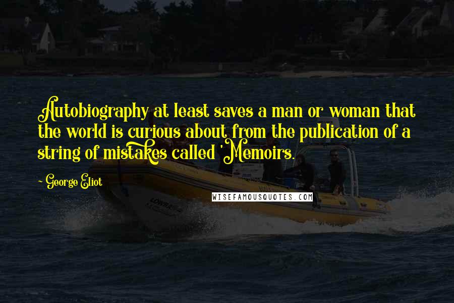 George Eliot Quotes: Autobiography at least saves a man or woman that the world is curious about from the publication of a string of mistakes called 'Memoirs.