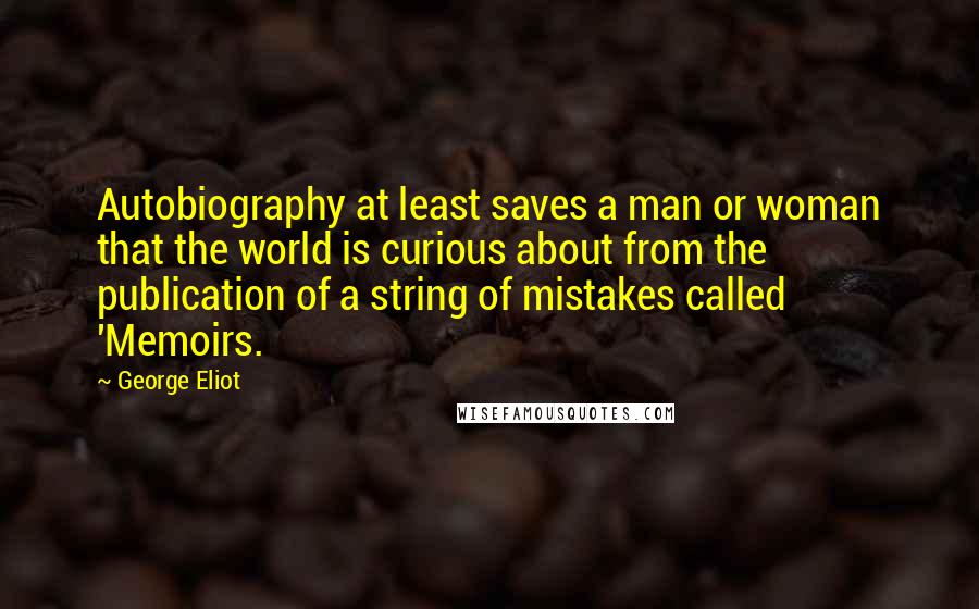 George Eliot Quotes: Autobiography at least saves a man or woman that the world is curious about from the publication of a string of mistakes called 'Memoirs.
