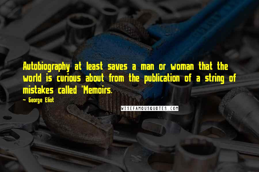 George Eliot Quotes: Autobiography at least saves a man or woman that the world is curious about from the publication of a string of mistakes called 'Memoirs.