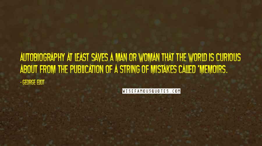 George Eliot Quotes: Autobiography at least saves a man or woman that the world is curious about from the publication of a string of mistakes called 'Memoirs.