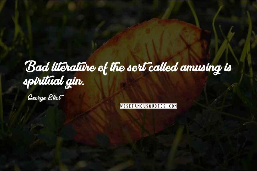 George Eliot Quotes: Bad literature of the sort called amusing is spiritual gin.