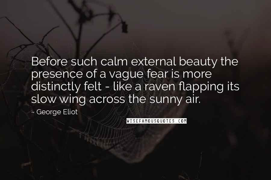 George Eliot Quotes: Before such calm external beauty the presence of a vague fear is more distinctly felt - like a raven flapping its slow wing across the sunny air.
