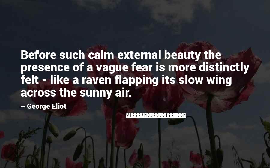 George Eliot Quotes: Before such calm external beauty the presence of a vague fear is more distinctly felt - like a raven flapping its slow wing across the sunny air.