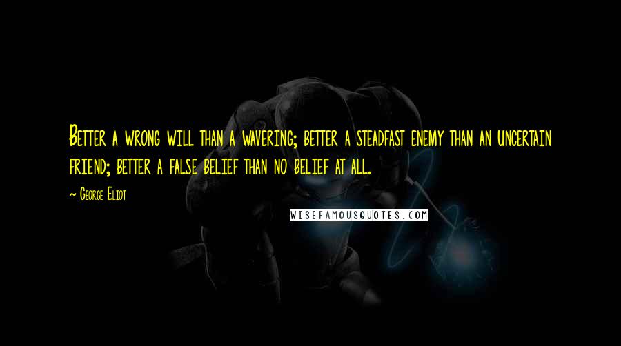 George Eliot Quotes: Better a wrong will than a wavering; better a steadfast enemy than an uncertain friend; better a false belief than no belief at all.