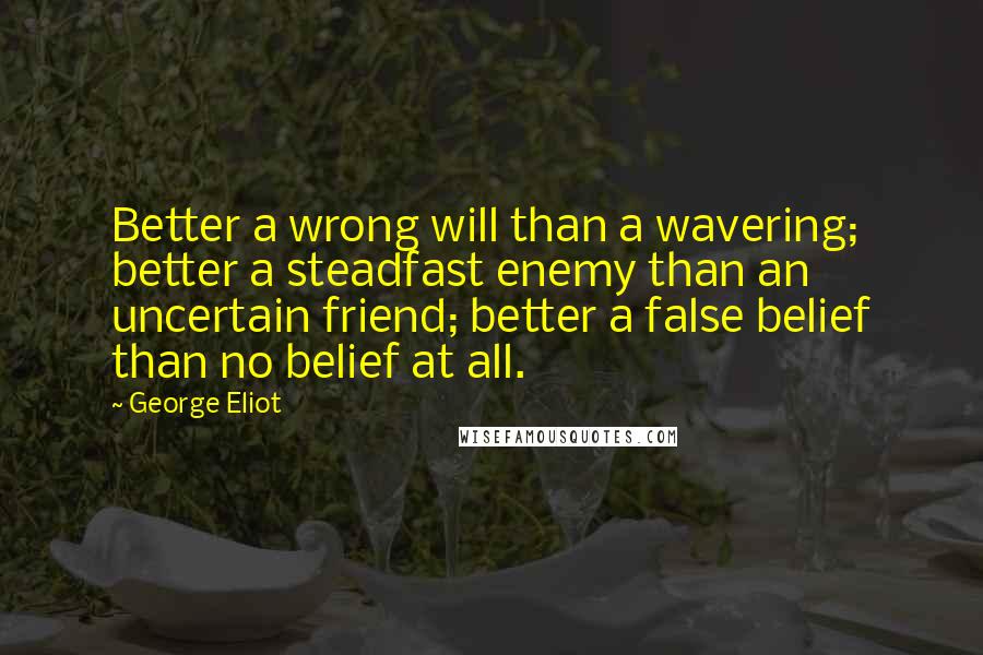 George Eliot Quotes: Better a wrong will than a wavering; better a steadfast enemy than an uncertain friend; better a false belief than no belief at all.