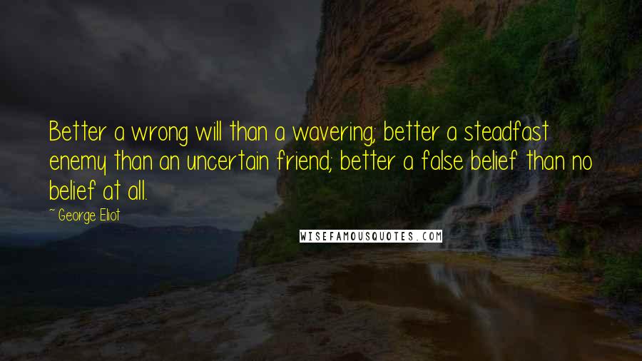 George Eliot Quotes: Better a wrong will than a wavering; better a steadfast enemy than an uncertain friend; better a false belief than no belief at all.