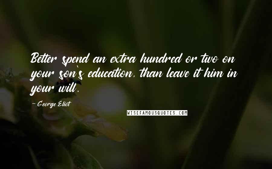 George Eliot Quotes: Better spend an extra hundred or two on your son's education, than leave it him in your will.