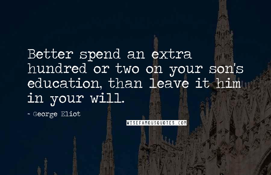 George Eliot Quotes: Better spend an extra hundred or two on your son's education, than leave it him in your will.