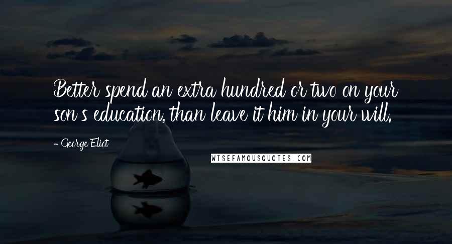 George Eliot Quotes: Better spend an extra hundred or two on your son's education, than leave it him in your will.