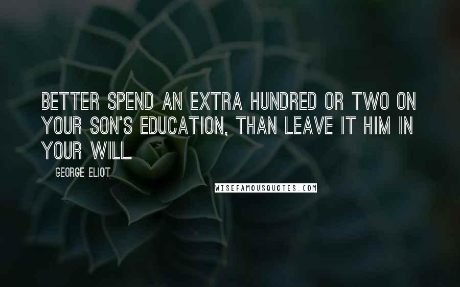 George Eliot Quotes: Better spend an extra hundred or two on your son's education, than leave it him in your will.