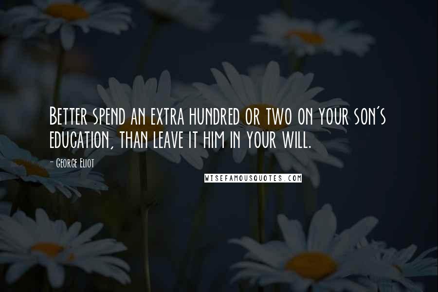 George Eliot Quotes: Better spend an extra hundred or two on your son's education, than leave it him in your will.