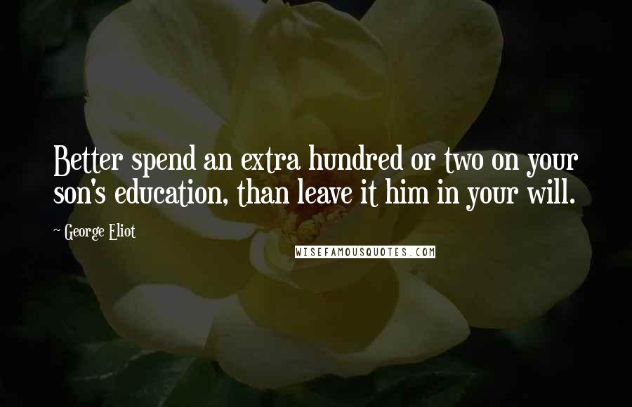 George Eliot Quotes: Better spend an extra hundred or two on your son's education, than leave it him in your will.