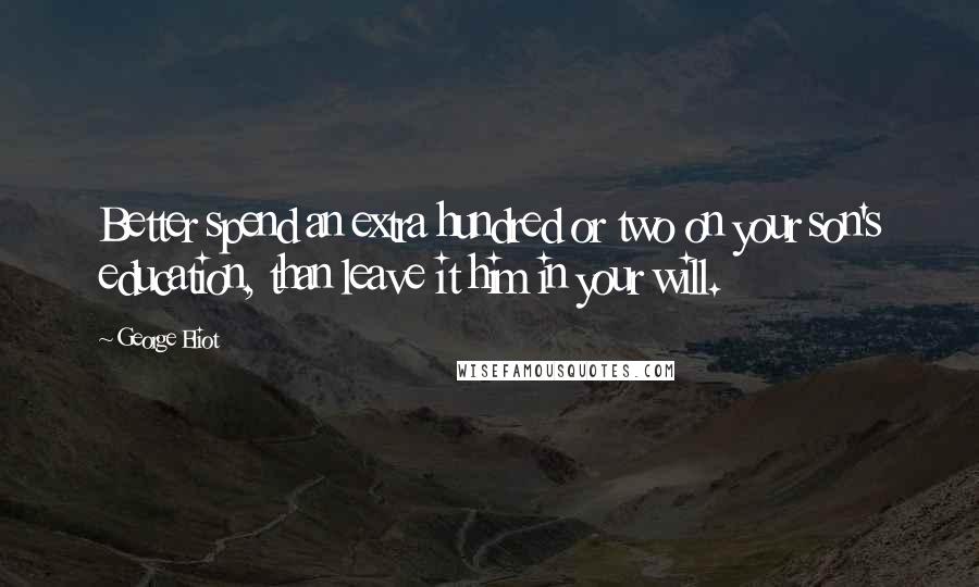 George Eliot Quotes: Better spend an extra hundred or two on your son's education, than leave it him in your will.