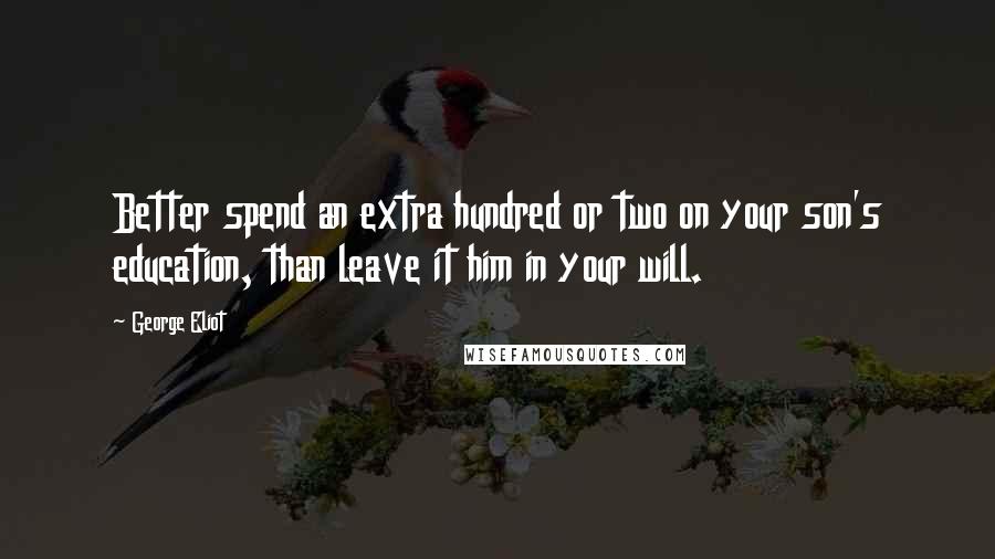 George Eliot Quotes: Better spend an extra hundred or two on your son's education, than leave it him in your will.