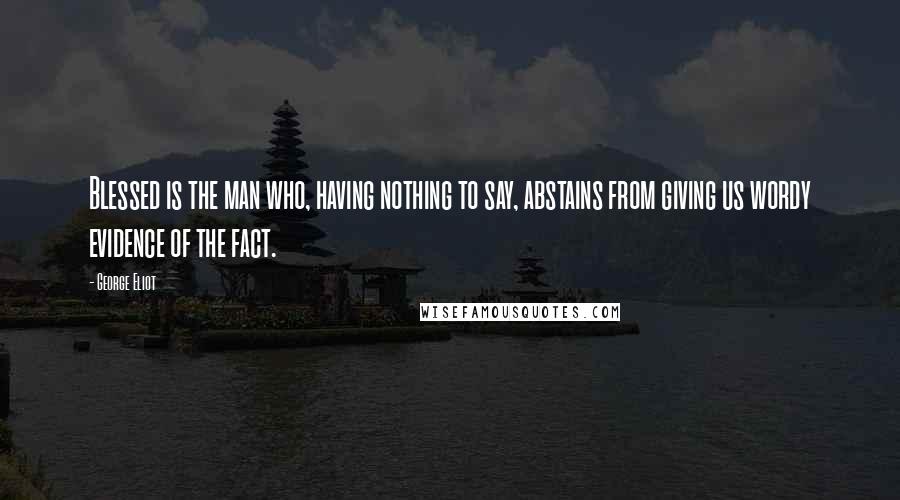 George Eliot Quotes: Blessed is the man who, having nothing to say, abstains from giving us wordy evidence of the fact.