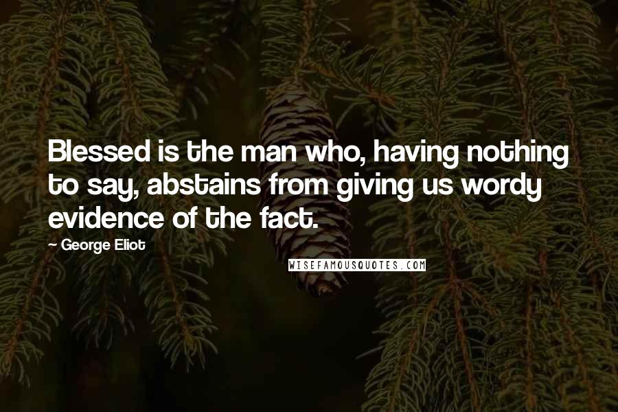 George Eliot Quotes: Blessed is the man who, having nothing to say, abstains from giving us wordy evidence of the fact.