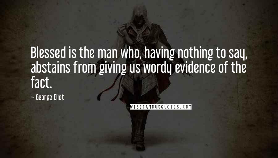 George Eliot Quotes: Blessed is the man who, having nothing to say, abstains from giving us wordy evidence of the fact.