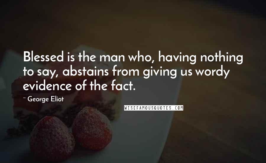 George Eliot Quotes: Blessed is the man who, having nothing to say, abstains from giving us wordy evidence of the fact.