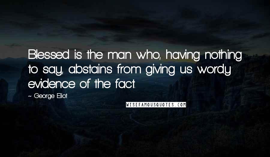George Eliot Quotes: Blessed is the man who, having nothing to say, abstains from giving us wordy evidence of the fact.