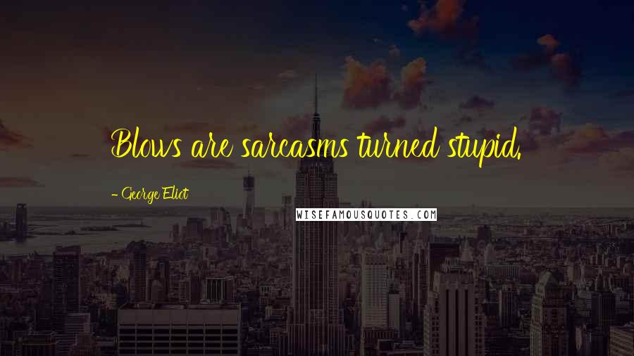 George Eliot Quotes: Blows are sarcasms turned stupid.