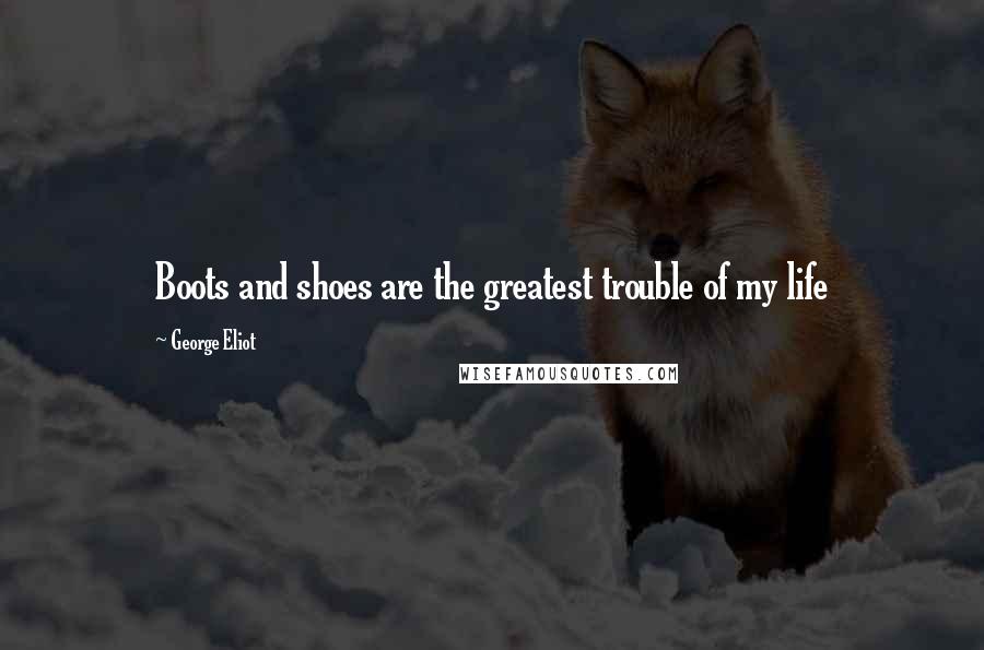 George Eliot Quotes: Boots and shoes are the greatest trouble of my life