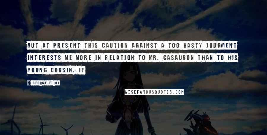 George Eliot Quotes: But at present this caution against a too hasty judgment interests me more in relation to Mr. Casaubon than to his young cousin. If