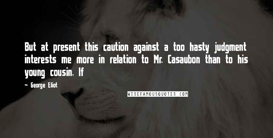 George Eliot Quotes: But at present this caution against a too hasty judgment interests me more in relation to Mr. Casaubon than to his young cousin. If