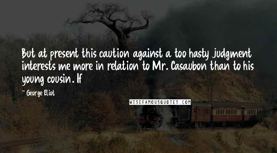 George Eliot Quotes: But at present this caution against a too hasty judgment interests me more in relation to Mr. Casaubon than to his young cousin. If